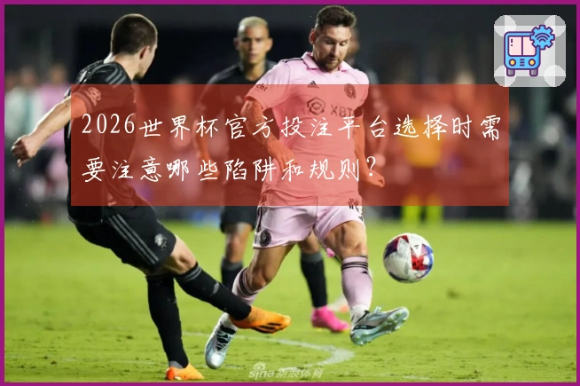 2026世界杯官方投注平台选择时需要注意哪些陷阱和规则？