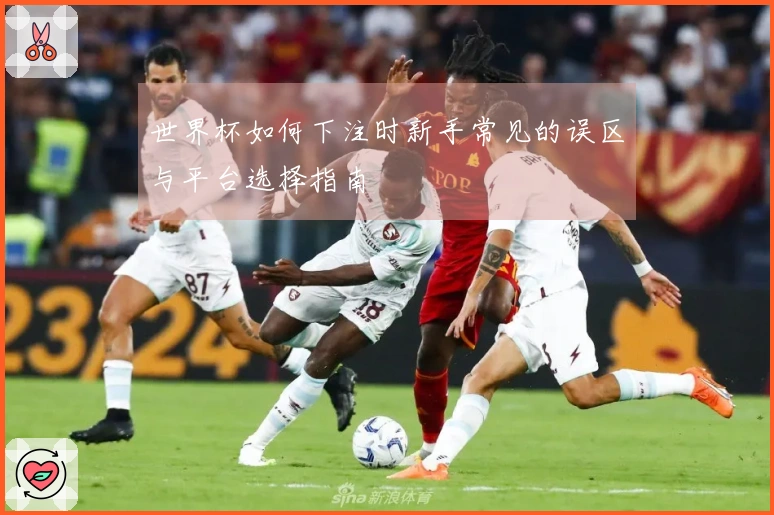 世界杯如何下注时新手常见的误区与平台选择指南