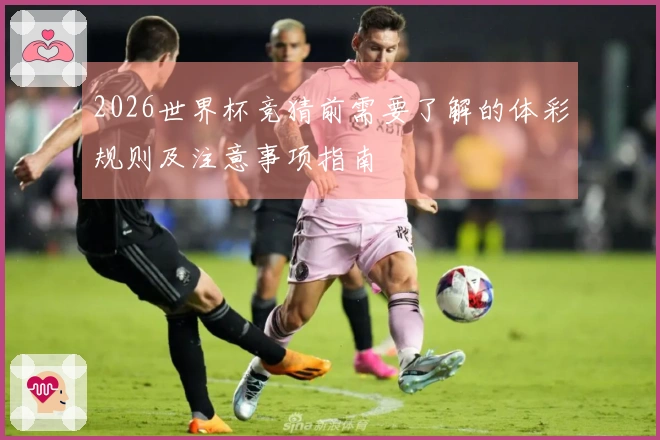 2026世界杯竞猜前需要了解的体彩规则及注意事项指南