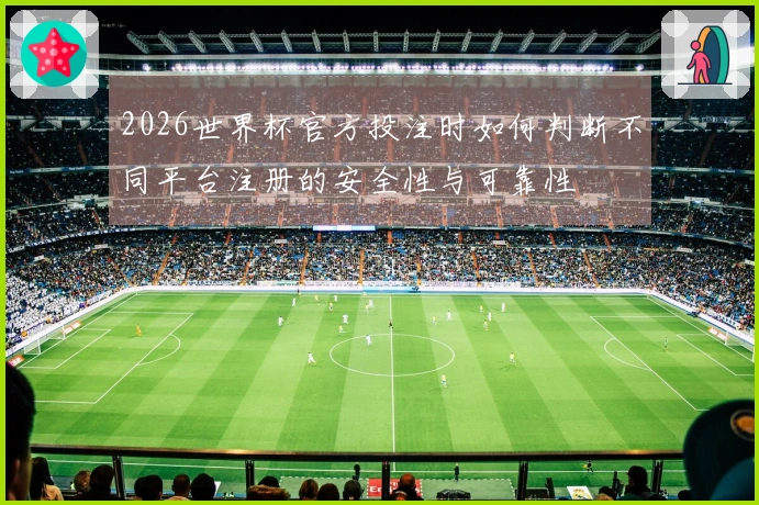 2026世界杯官方投注时如何判断不同平台注册的安全性与可靠性