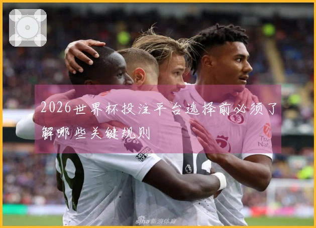 2026世界杯投注平台选择前必须了解哪些关键规则