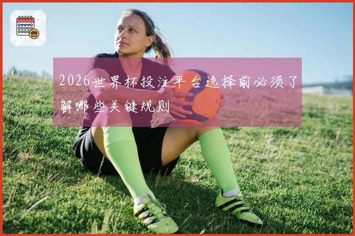 2026世界杯投注平台选择前必须了解哪些关键规则