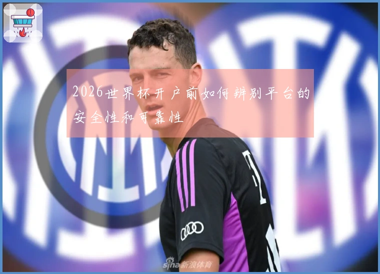 2026世界杯开户前如何辨别平台的安全性和可靠性
