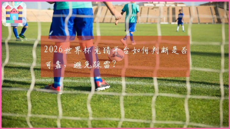 2026世界杯竞猜平台如何判断是否可靠，避免踩雷？