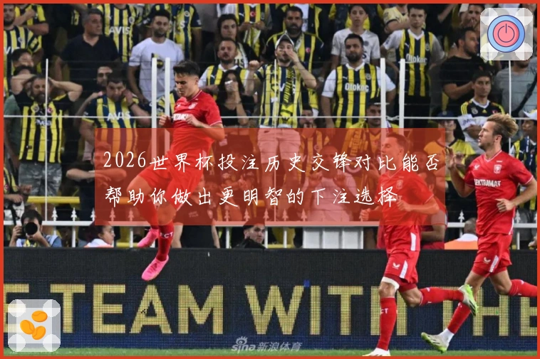 2026世界杯投注历史交锋对比能否帮助你做出更明智的下注选择