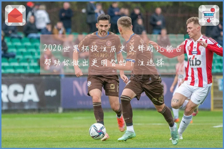2026世界杯投注历史交锋对比能否帮助你做出更明智的下注选择
