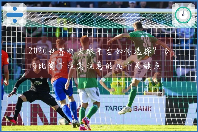2026世界杯买球平台如何选择？冷门比赛下注需注意的几个关键点