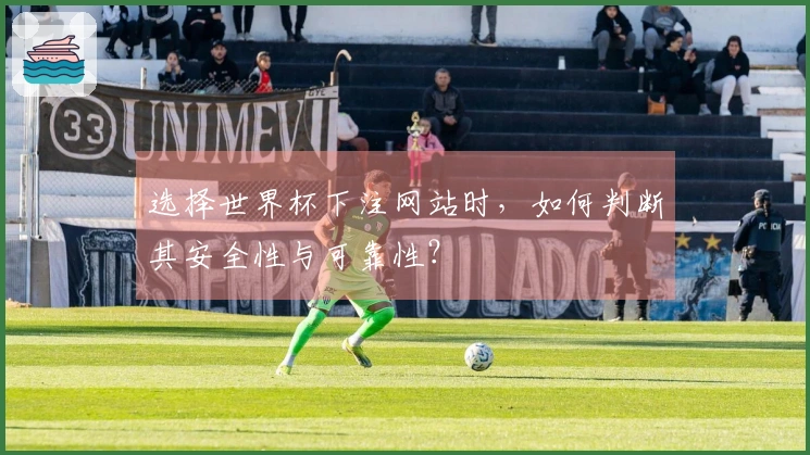 选择世界杯下注网站时，如何判断其安全性与可靠性？