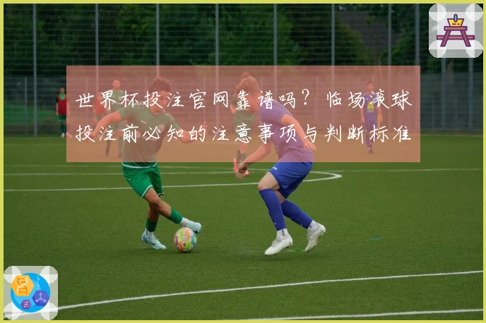 世界杯投注官网靠谱吗？临场滚球投注前必知的注意事项与判断标准