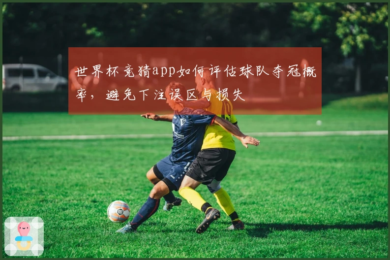 世界杯竞猜app如何评估球队夺冠概率，避免下注误区与损失