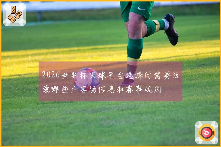 2026世界杯买球平台选择时需要注意哪些主客场信息和赛事规则