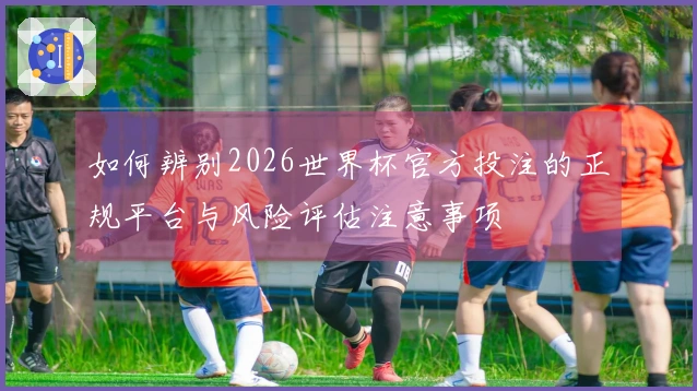 如何辨别2026世界杯官方投注的正规平台与风险评估注意事项