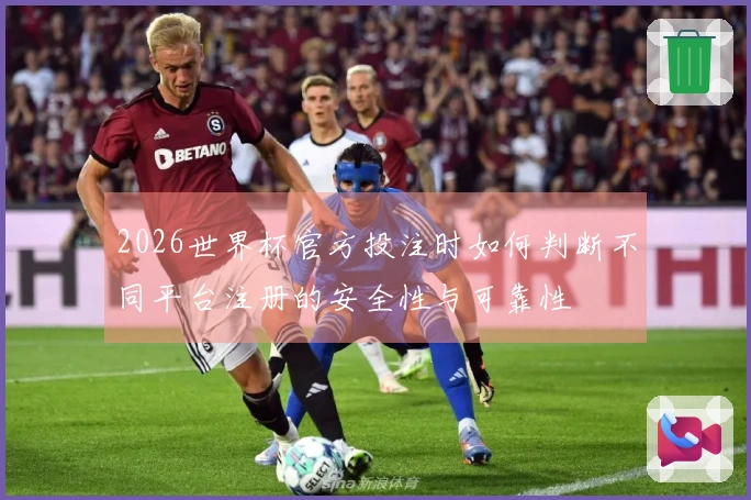 2026世界杯官方投注时如何判断不同平台注册的安全性与可靠性