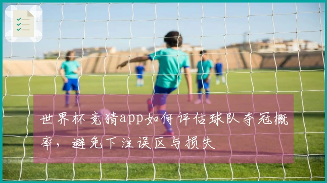 世界杯竞猜app如何评估球队夺冠概率，避免下注误区与损失