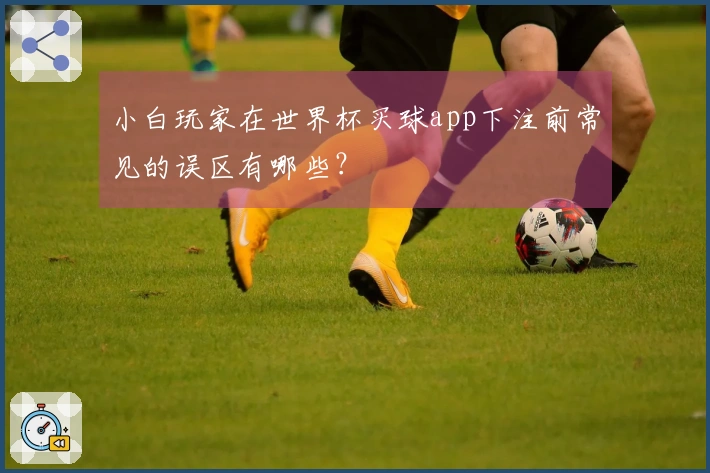 小白玩家在世界杯买球app下注前常见的误区有哪些？