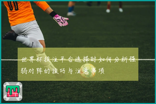 世界杯投注平台选择时如何分析强弱对阵的技巧与注意事项