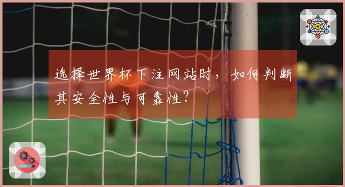 选择世界杯下注网站时,如何判断其安全性与可靠性?