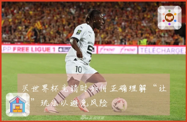 买世界杯竞猜时如何正确理解“让球”玩法以避免风险