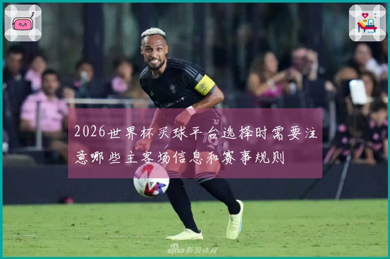 2026世界杯买球平台选择时需要注意哪些主客场信息和赛事规则