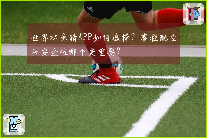 世界杯竞猜APP如何选择？赛程配合和安全性哪个更重要？