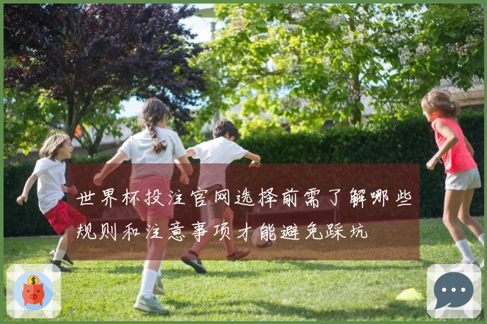 世界杯投注官网选择前需了解哪些规则和注意事项才能避免踩坑