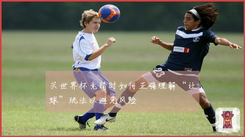 买世界杯竞猜时如何正确理解“让球”玩法以避免风险