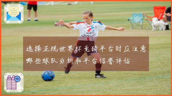 选择正规世界杯竞猜平台时应注意哪些球队分析和平台信誉评估